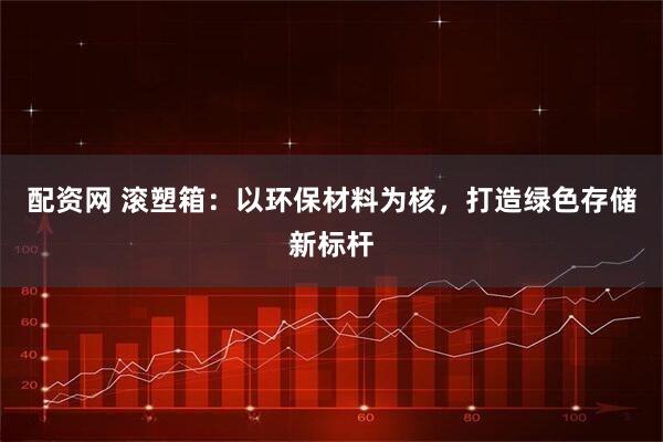配资网 滚塑箱：以环保材料为核，打造绿色存储新标杆