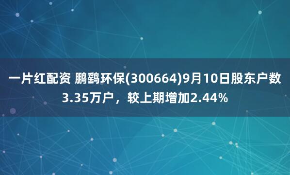 一片红配资 鹏鹞环保(300664)9月10日股东户数3.35万户，较上期增加2.44%