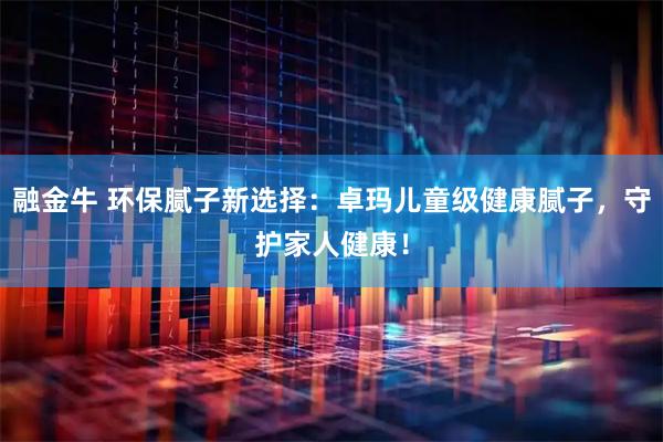 融金牛 环保腻子新选择：卓玛儿童级健康腻子，守护家人健康！