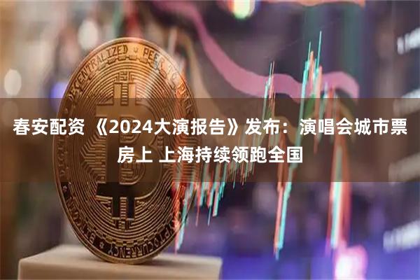 春安配资 《2024大演报告》发布：演唱会城市票房上 上海持续领跑全国