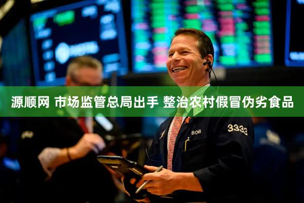 源顺网 市场监管总局出手 整治农村假冒伪劣食品