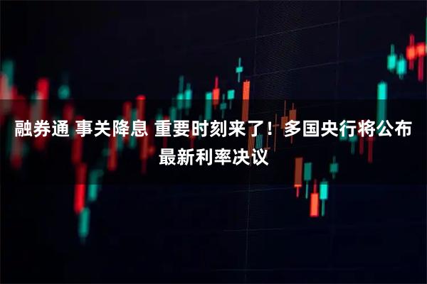 融券通 事关降息 重要时刻来了！多国央行将公布最新利率决议