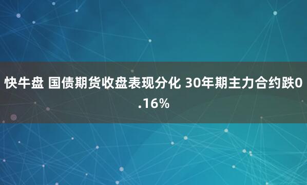 快牛盘 国债期货收盘表现分化 30年期主力合约跌0.16%