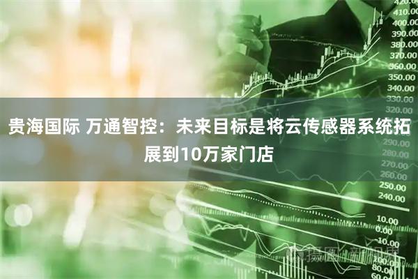 贵海国际 万通智控：未来目标是将云传感器系统拓展到10万家门店