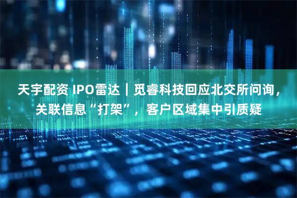 天宇配资 IPO雷达｜觅睿科技回应北交所问询，关联信息“打架”，客户区域集中引质疑