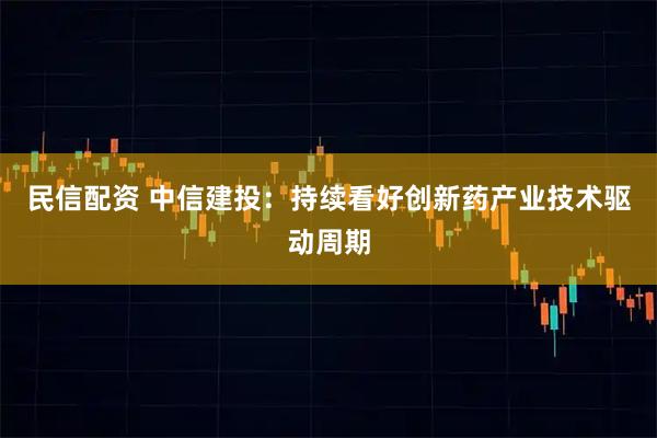 民信配资 中信建投：持续看好创新药产业技术驱动周期
