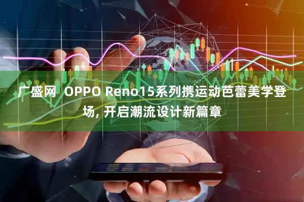 广盛网  OPPO Reno15系列携运动芭蕾美学登场, 开启潮流设计新篇章