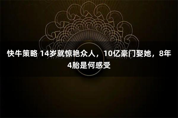 快牛策略 14岁就惊艳众人，10亿豪门娶她，8年4胎是何感受