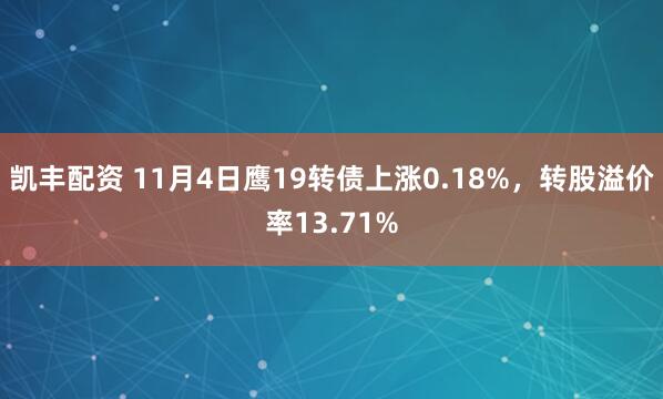 凯丰配资 11月4日鹰19转债上涨0.18%，转股溢价率13.71%