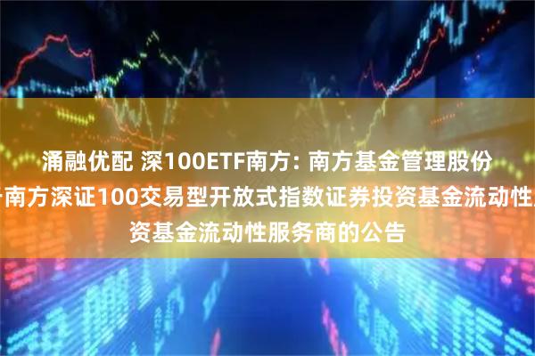 涌融优配 深100ETF南方: 南方基金管理股份有限公司关于南方深证100交易型开放式指数证券投资基金流动性服务商的公告