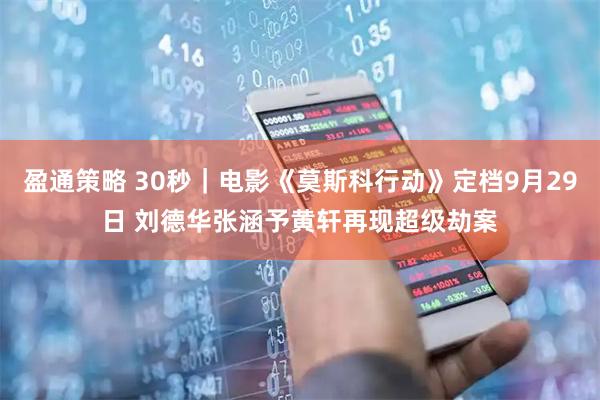盈通策略 30秒｜电影《莫斯科行动》定档9月29日 刘德华张涵予黄轩再现超级劫案