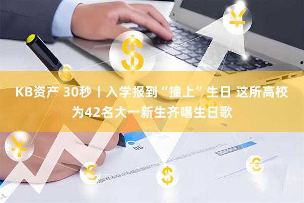 KB资产 30秒丨入学报到“撞上”生日 这所高校为42名大一新生齐唱生日歌