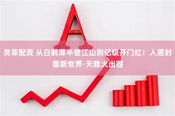 灵菲配资 从白鹅潭半壁江山到亿级开门红！人居封面新世界·天馥火出圈