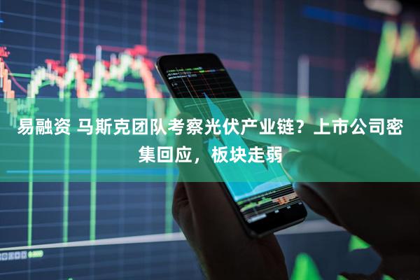 易融资 马斯克团队考察光伏产业链？上市公司密集回应，板块走弱