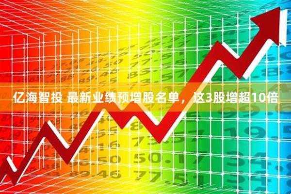 亿海智投 最新业绩预增股名单，这3股增超10倍