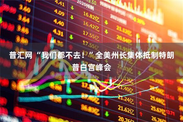 普汇网 “我们都不去！”全美州长集体抵制特朗普白宫峰会