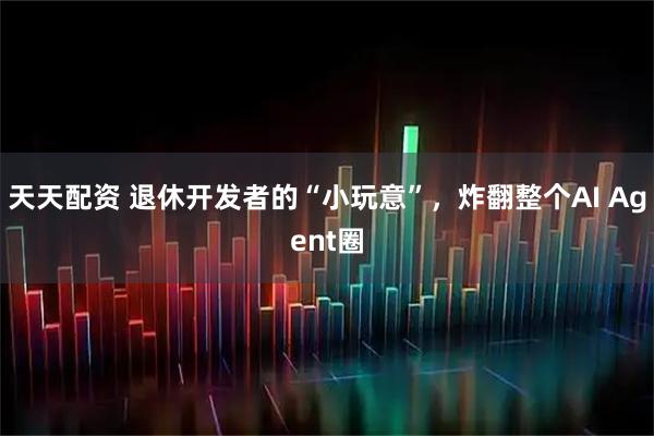 天天配资 退休开发者的“小玩意”，炸翻整个AI Agent圈