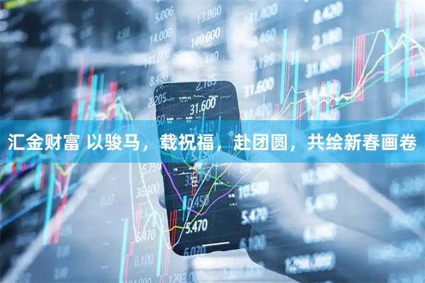 汇金财富 以骏马，载祝福，赴团圆，共绘新春画卷