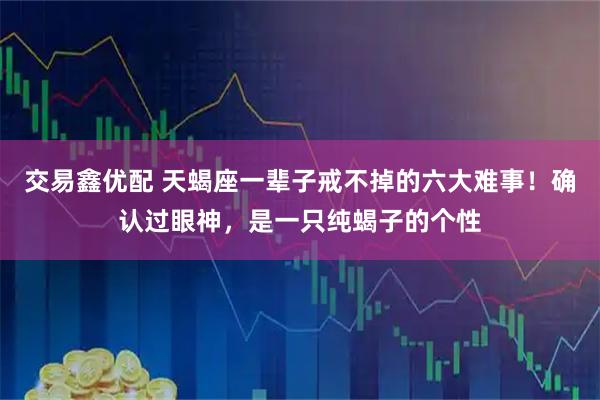 交易鑫优配 天蝎座一辈子戒不掉的六大难事！确认过眼神，是一只纯蝎子的个性