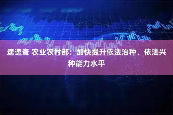 速速查 农业农村部：加快提升依法治种、依法兴种能力水平