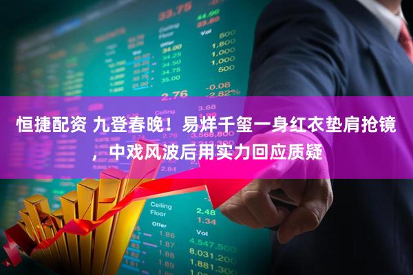 恒捷配资 九登春晚！易烊千玺一身红衣垫肩抢镜，中戏风波后用实力回应质疑