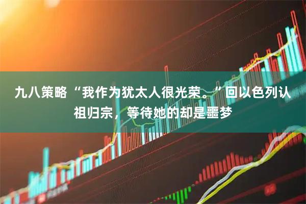 九八策略 “我作为犹太人很光荣。”回以色列认祖归宗，等待她的却是噩梦