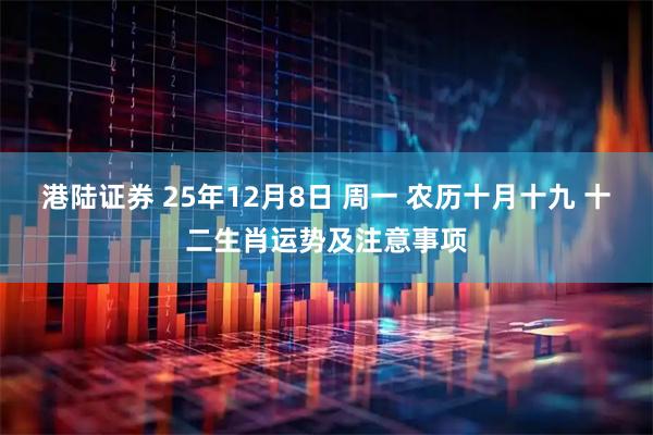 港陆证券 25年12月8日 周一 农历十月十九 十二生肖运势及注意事项