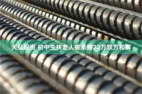 天弘配资 初中生扶老人被索赔22万双方和解