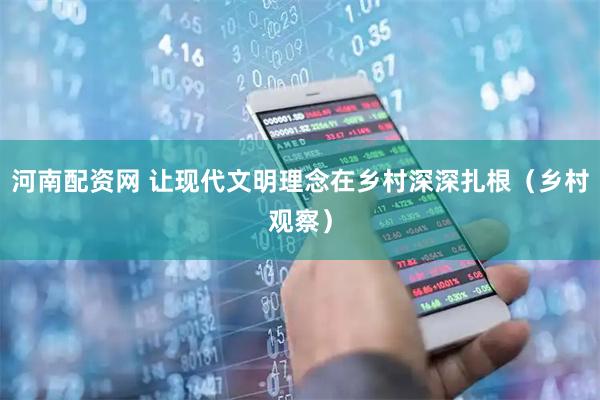 河南配资网 让现代文明理念在乡村深深扎根（乡村观察）