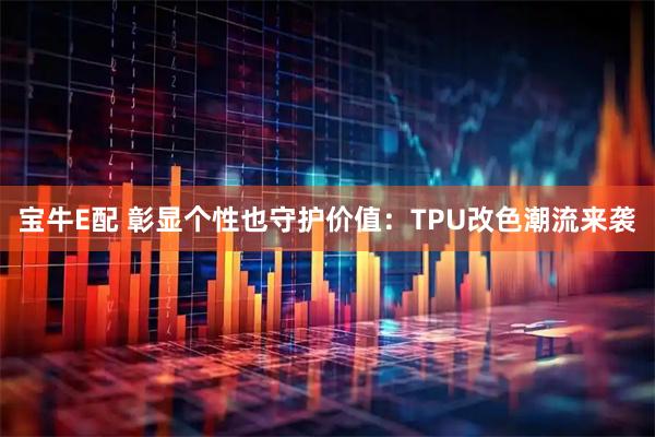 宝牛E配 彰显个性也守护价值：TPU改色潮流来袭