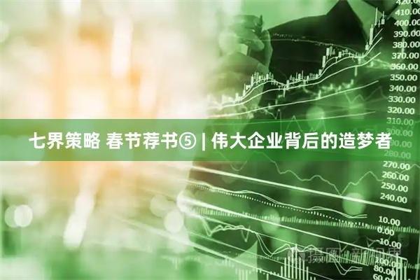 七界策略 春节荐书⑤ | 伟大企业背后的造梦者