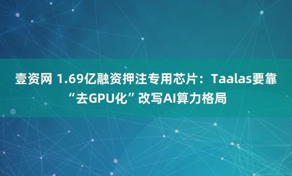 壹资网 1.69亿融资押注专用芯片：Taalas要靠“去GPU化”改写AI算力格局