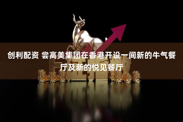 创利配资 尝高美集团在香港开设一间新的牛气餐厅及新的悦见餐厅