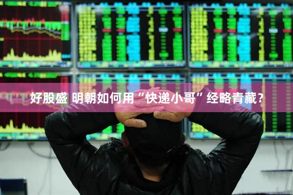 好股盛 明朝如何用“快递小哥”经略青藏？