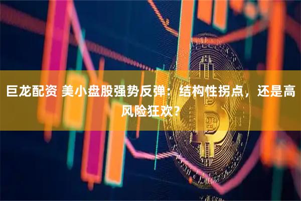 巨龙配资 美小盘股强势反弹：结构性拐点，还是高风险狂欢？