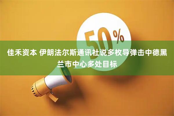 佳禾资本 伊朗法尔斯通讯社说多枚导弹击中德黑兰市中心多处目标