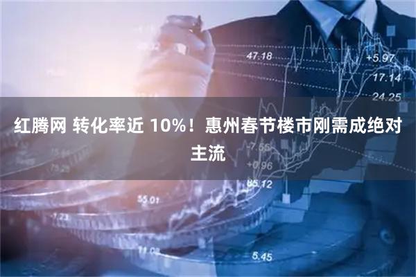 红腾网 转化率近 10%！惠州春节楼市刚需成绝对主流
