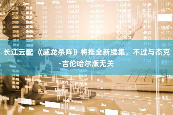 长江云配 《威龙杀阵》将推全新续集，不过与杰克·吉伦哈尔版无关