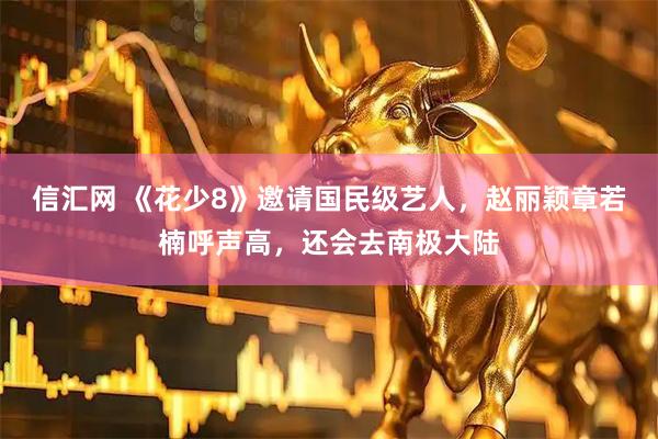 信汇网 《花少8》邀请国民级艺人，赵丽颖章若楠呼声高，还会去南极大陆