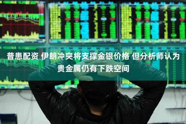 普患配资 伊朗冲突将支撑金银价格 但分析师认为贵金属仍有下跌空间