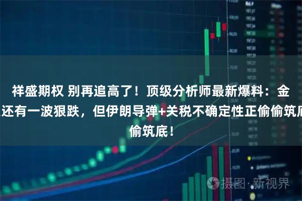 祥盛期权 别再追高了！顶级分析师最新爆料：金银还有一波狠跌，但伊朗导弹+关税不确定性正偷偷筑底！