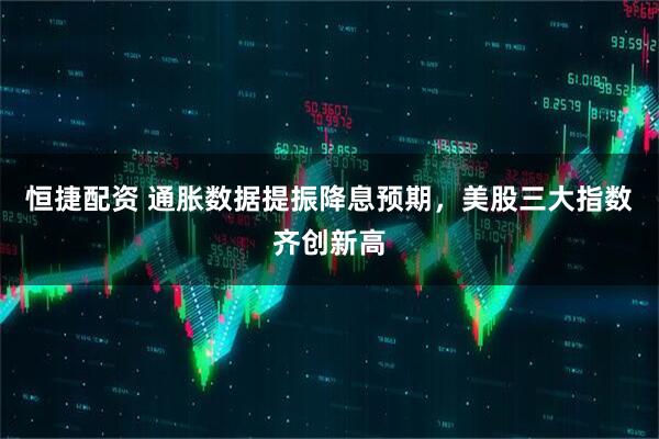 恒捷配资 通胀数据提振降息预期，美股三大指数齐创新高