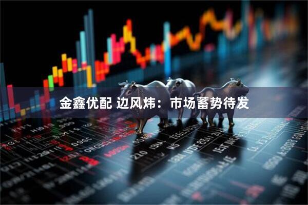 金鑫优配 边风炜：市场蓄势待发