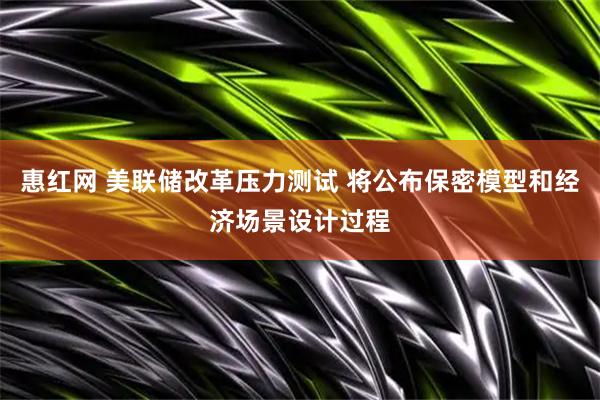 惠红网 美联储改革压力测试 将公布保密模型和经济场景设计过程