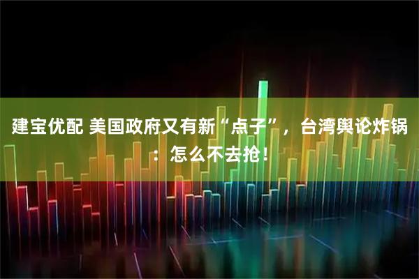 建宝优配 美国政府又有新“点子”，台湾舆论炸锅：怎么不去抢！