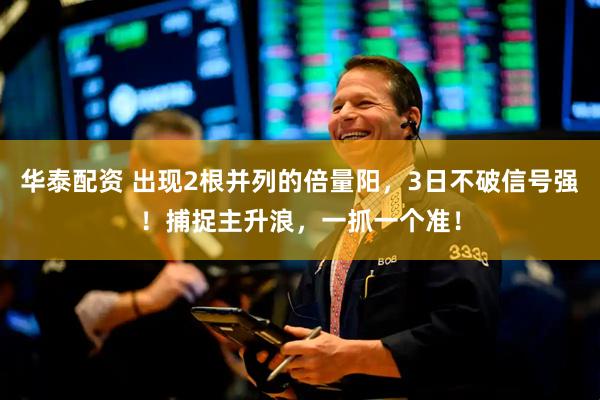 华泰配资 出现2根并列的倍量阳，3日不破信号强！捕捉主升浪，一抓一个准！
