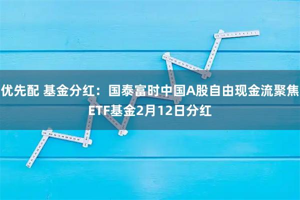 优先配 基金分红：国泰富时中国A股自由现金流聚焦ETF基金2月12日分红