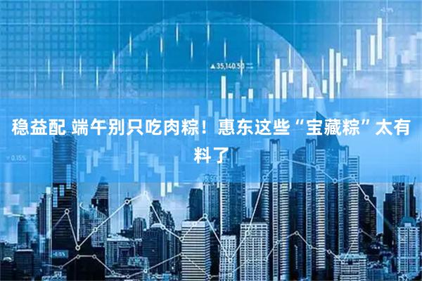 稳益配 端午别只吃肉粽！惠东这些“宝藏粽”太有料了